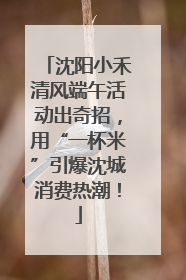 沈阳小禾清风端午活动出奇招，用“一杯米”引爆沈城消费热潮！