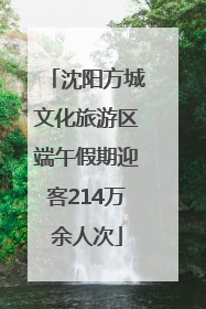 沈阳方城文化旅游区端午假期迎客214万余人次
