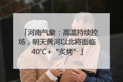河南气象：高温持续控场，明天黄河以北将面临40℃+“炙烤”