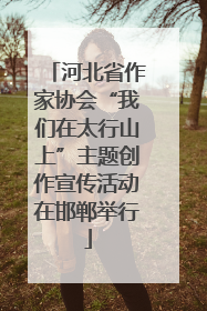 河北省作家协会“我们在太行山上”主题创作宣传活动在邯郸举行