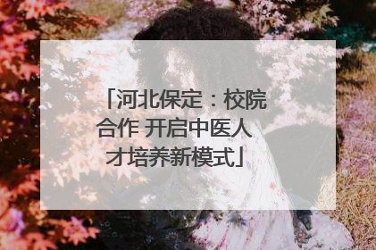 河北保定：校院合作 开启中医人才培养新模式