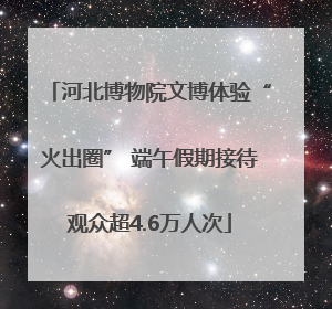 河北博物院文博体验“火出圈” 端午假期接待观众超4.6万人次