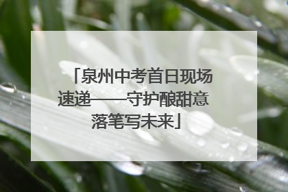 泉州中考首日现场速递——守护酿甜意 落笔写未来