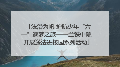 法治为帆 护航少年“六一”逐梦之旅——兰铁中院开展送法进校园系列活动