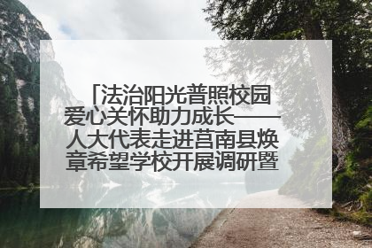 法治阳光普照校园 爱心关怀助力成长——人大代表走进莒南县焕章希望学校开展调研暨普法宣传活动