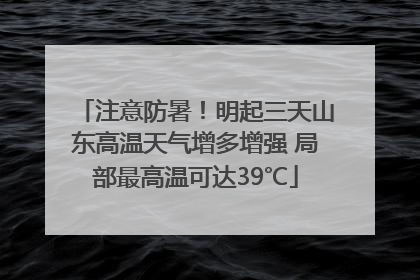 注意防暑！明起三天山东高温天气增多增强 局部最高温可达39℃