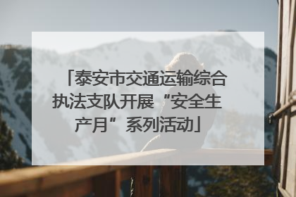 泰安市交通运输综合执法支队开展“安全生产月”系列活动