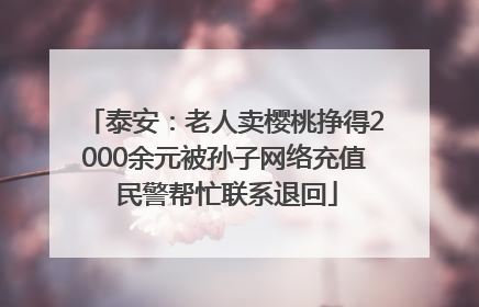 泰安：老人卖樱桃挣得2000余元被孙子网络充值 民警帮忙联系退回