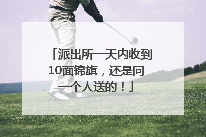 派出所一天内收到10面锦旗，还是同一个人送的！