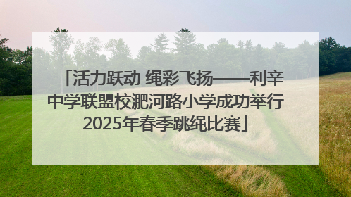 活力跃动 绳彩飞扬——利辛中学联盟校淝河路小学成功举行2025年春季跳绳比赛