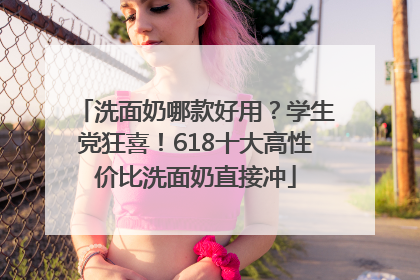 洗面奶哪款好用？学生党狂喜！618十大高性价比洗面奶直接冲
