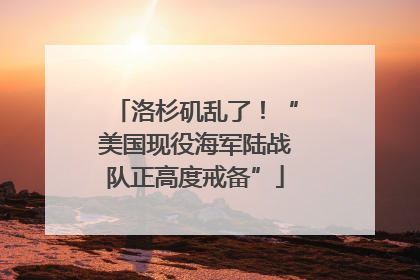 洛杉矶乱了！“美国现役海军陆战队正高度戒备”