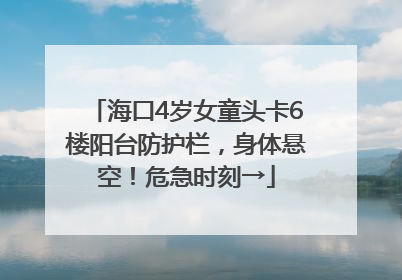 海口4岁女童头卡6楼阳台防护栏，身体悬空！危急时刻→