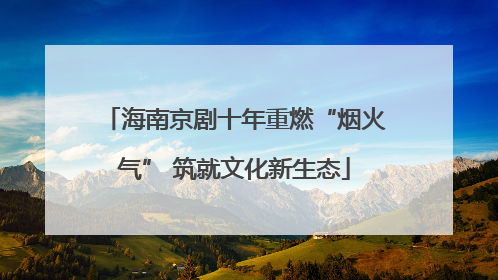 海南京剧十年重燃“烟火气” 筑就文化新生态