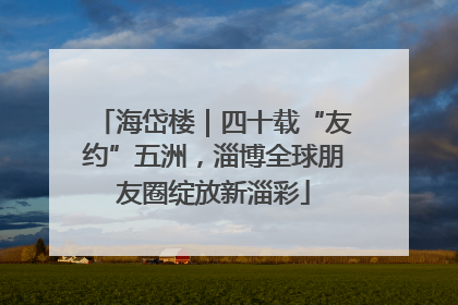 海岱楼｜四十载“友约”五洲，淄博全球朋友圈绽放新淄彩