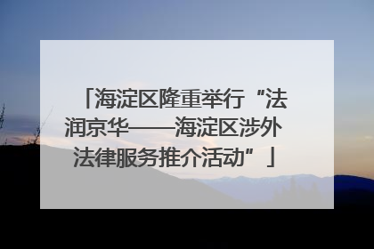 海淀区隆重举行“法润京华——海淀区涉外法律服务推介活动”