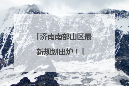 济南南部山区最新规划出炉！