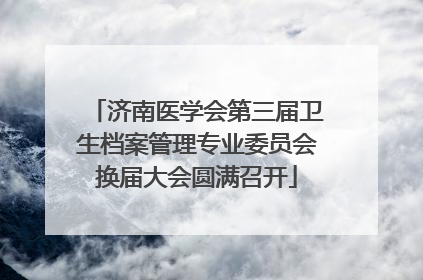 济南医学会第三届卫生档案管理专业委员会换届大会圆满召开