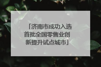 济南市成功入选首批全国零售业创新提升试点城市