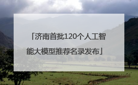 济南首批120个人工智能大模型推荐名录发布