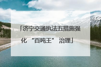 济宁交通执法五措施强化 “百吨王” 治理