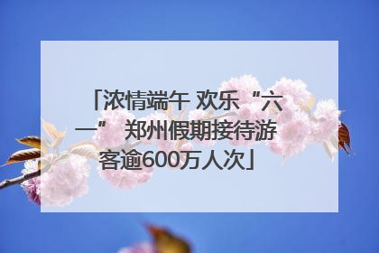 浓情端午 欢乐“六一” 郑州假期接待游客逾600万人次