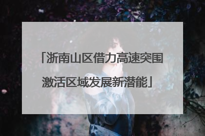 浙南山区借力高速突围 激活区域发展新潜能