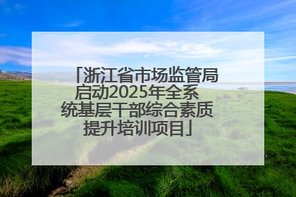 浙江省市场监管局启动2025年全系统基层干部综合素质提升培训项目