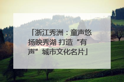 浙江秀洲：童声悠扬映秀湖 打造“有声”城市文化名片