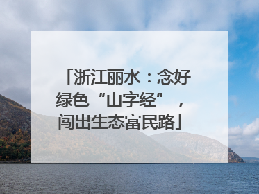 浙江丽水：念好绿色“山字经”，闯出生态富民路