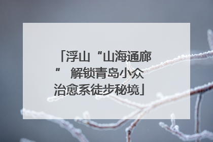 浮山“山海通廊” 解锁青岛小众治愈系徒步秘境