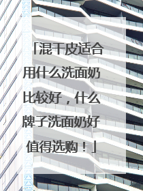 混干皮适合用什么洗面奶比较好，什么牌子洗面奶好值得选购！