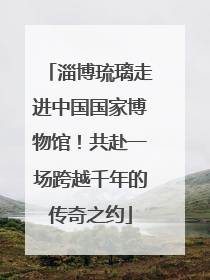 淄博琉璃走进中国国家博物馆！共赴一场跨越千年的传奇之约