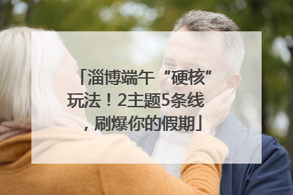 淄博端午“硬核”玩法！2主题5条线，刷爆你的假期