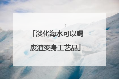 淡化海水可以喝 废渣变身工艺品