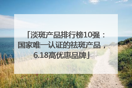 淡斑产品排行榜10强：国家唯一认证的祛斑产品，6.18高优惠品牌