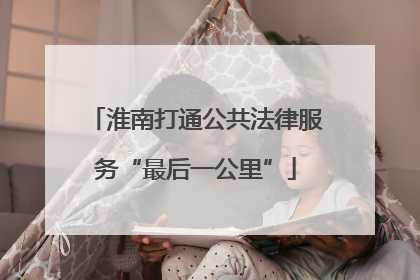 淮南打通公共法律服务“最后一公里”