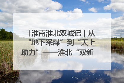 淮南淮北双城记｜从“地下采煤”到“天上助力”——淮北“双新”产业突围记