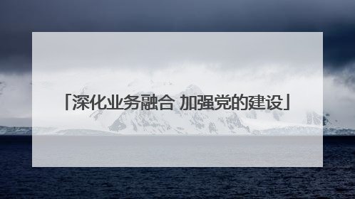 深化业务融合 加强党的建设