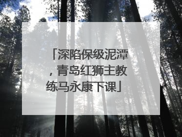 深陷保级泥潭，青岛红狮主教练马永康下课