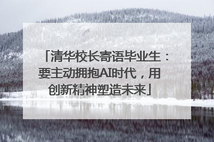 清华校长寄语毕业生：要主动拥抱AI时代，用创新精神塑造未来