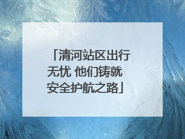 清河站区出行无忧 他们铸就安全护航之路