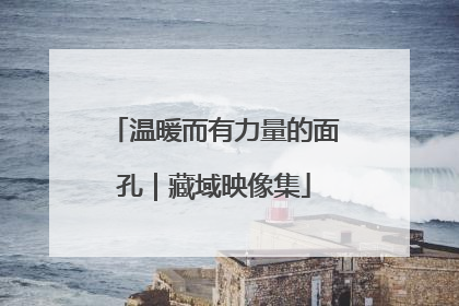 温暖而有力量的面孔｜藏域映像集