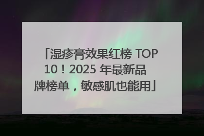 湿疹膏效果红榜 TOP10！2025 年最新品牌榜单，敏感肌也能用