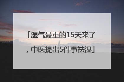 湿气最重的15天来了，中医提出5件事祛湿