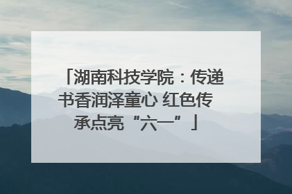 湖南科技学院：传递书香润泽童心 红色传承点亮“六一”