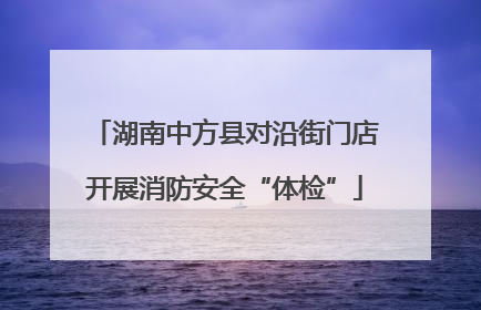 湖南中方县对沿街门店开展消防安全“体检”