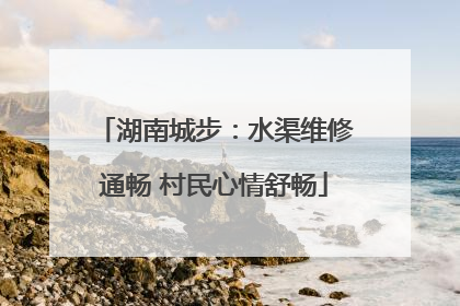 湖南城步：水渠维修通畅 村民心情舒畅