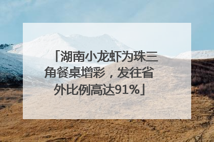 湖南小龙虾为珠三角餐桌增彩，发往省外比例高达91%