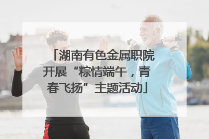 湖南有色金属职院开展“粽情端午，青春飞扬”主题活动